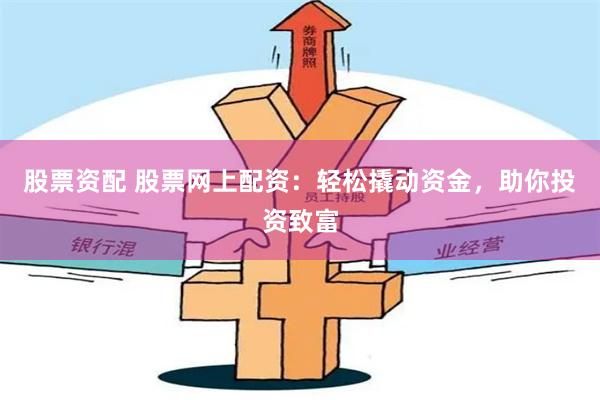 股票资配 股票网上配资：轻松撬动资金，助你投资致富