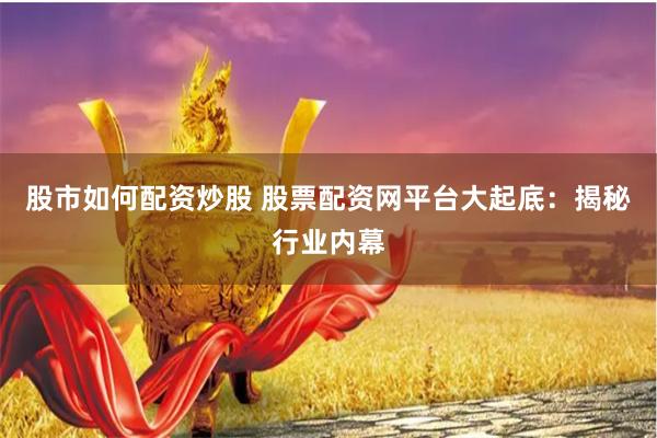 股市如何配资炒股 股票配资网平台大起底：揭秘行业内幕