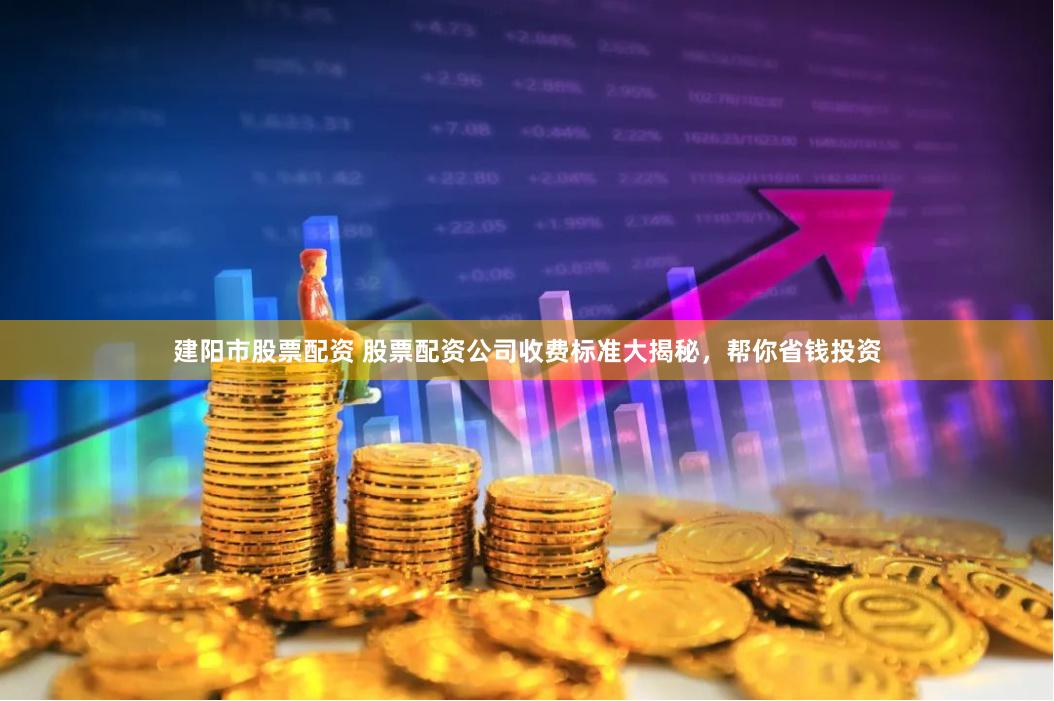 建阳市股票配资 股票配资公司收费标准大揭秘，帮你省钱投资