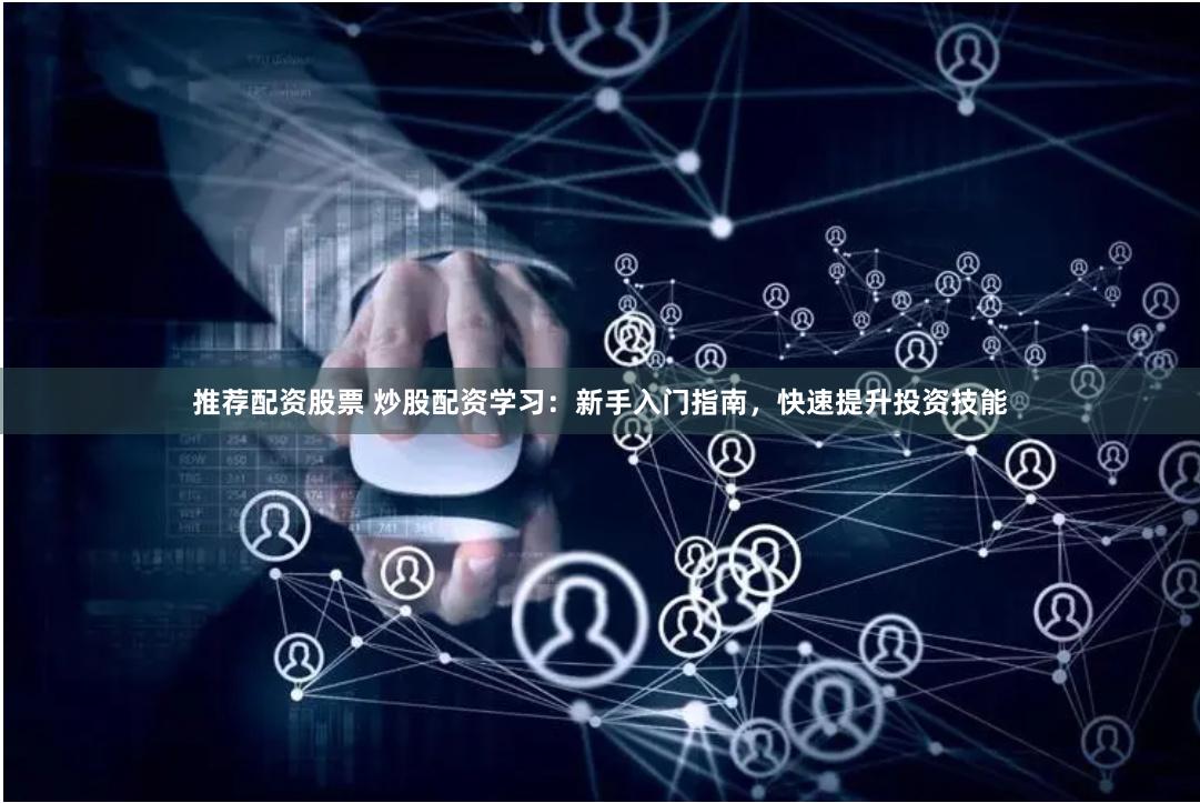 推荐配资股票 炒股配资学习：新手入门指南，快速提升投资技能