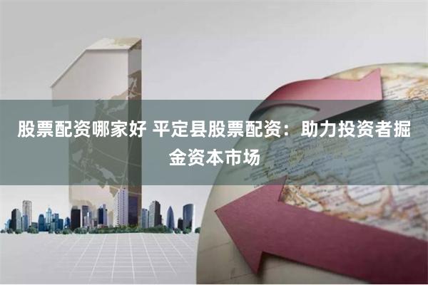 股票配资哪家好 平定县股票配资：助力投资者掘金资本市场