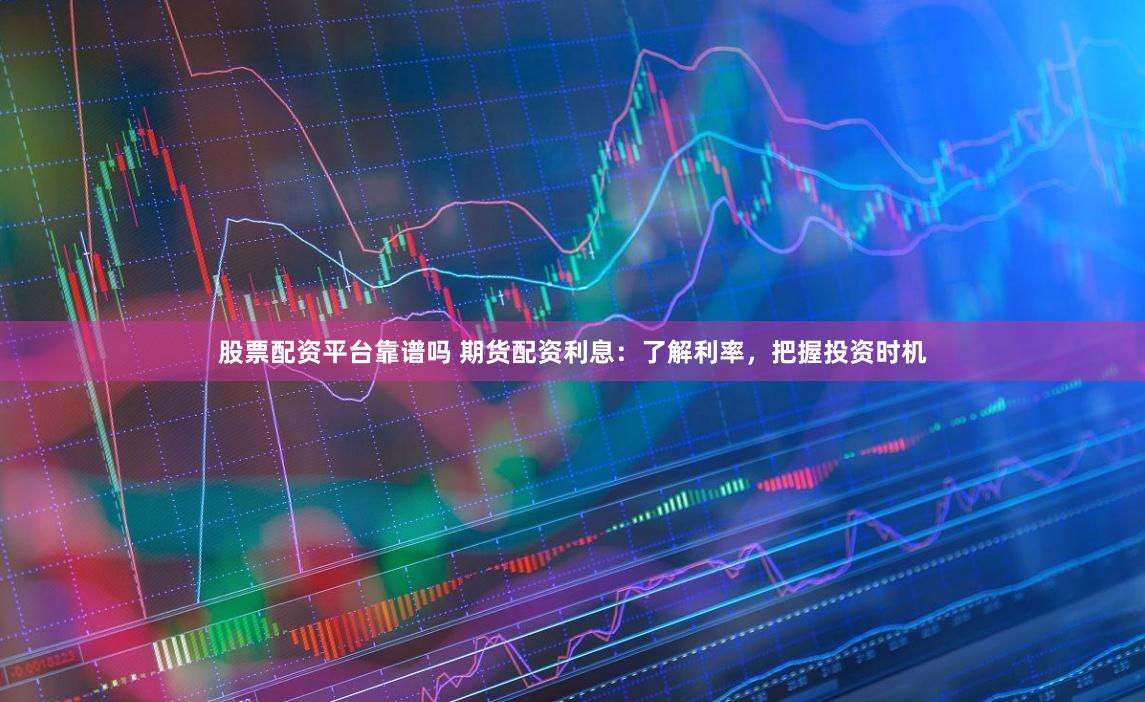 股票配资平台靠谱吗 期货配资利息：了解利率，把握投资时机