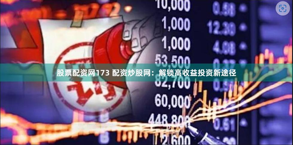 股票配资网173 配资炒股网：解锁高收益投资新途径