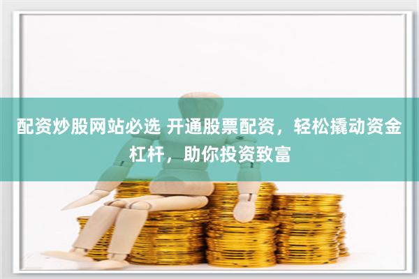配资炒股网站必选 开通股票配资，轻松撬动资金杠杆，助你投资致富