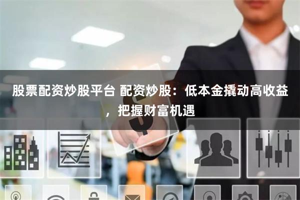 股票配资炒股平台 配资炒股：低本金撬动高收益，把握财富机遇