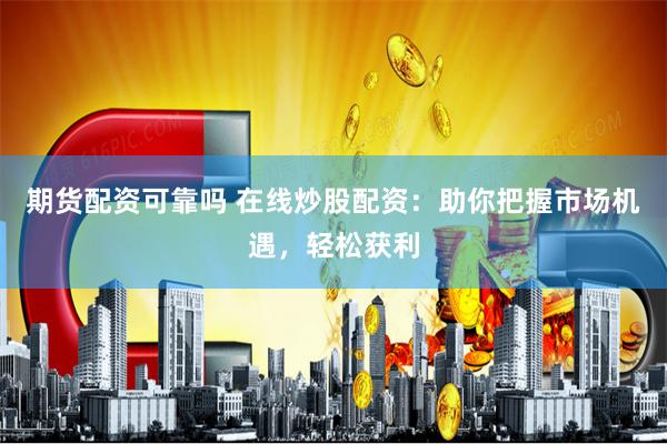 期货配资可靠吗 在线炒股配资：助你把握市场机遇，轻松获利