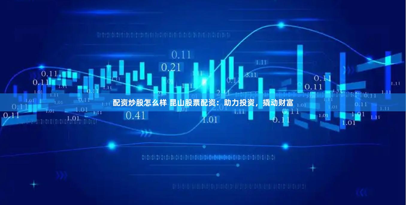 配资炒股怎么样 昆山股票配资：助力投资，撬动财富