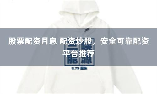 股票配资月息 配资炒股，安全可靠配资平台推荐