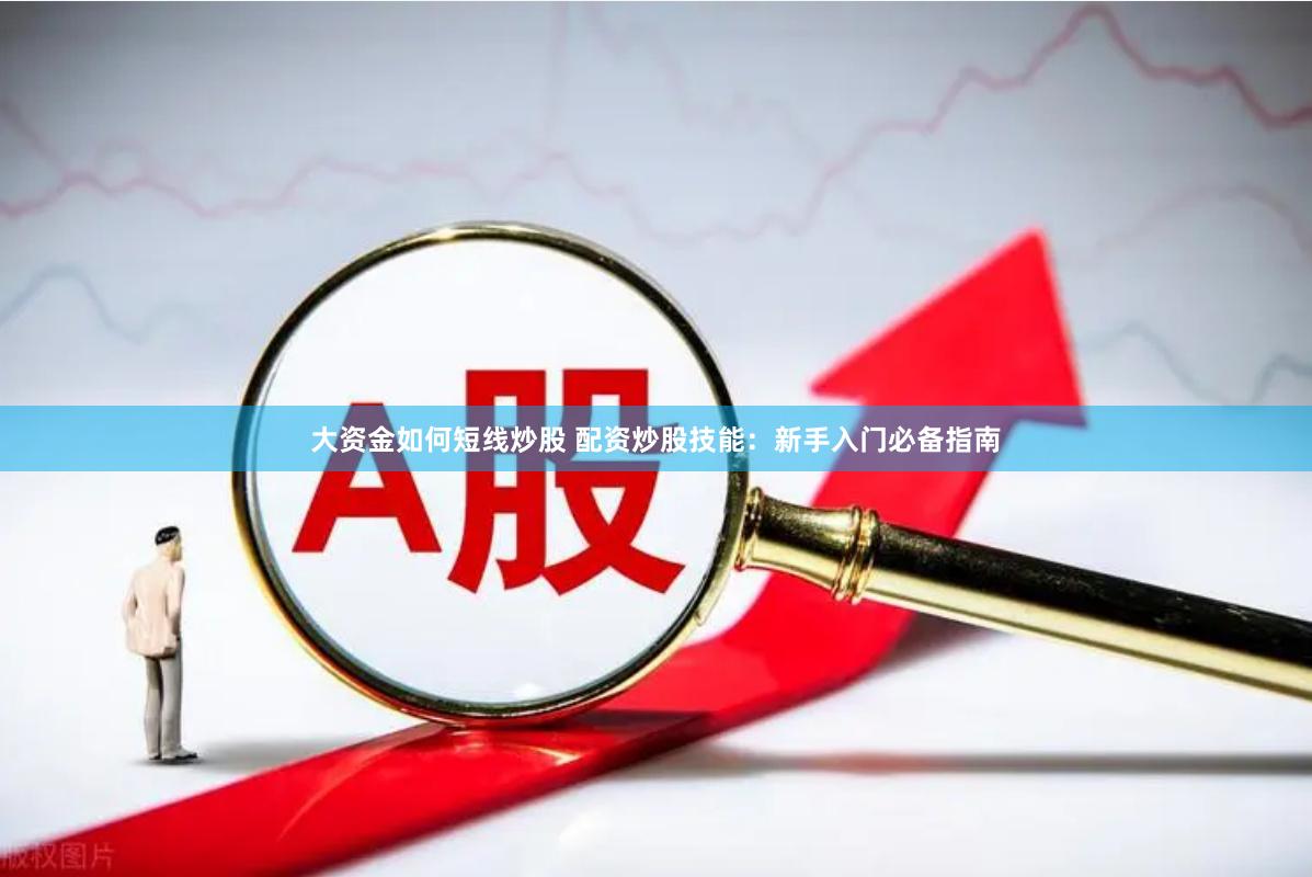 大资金如何短线炒股 配资炒股技能：新手入门必备指南