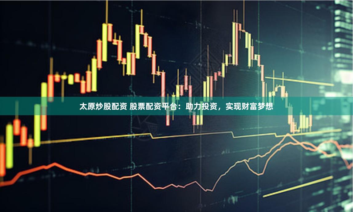 太原炒股配资 股票配资平台：助力投资，实现财富梦想