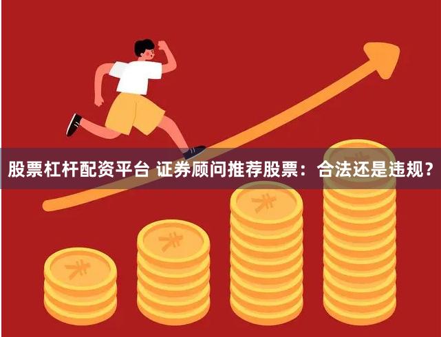 股票杠杆配资平台 证券顾问推荐股票：合法还是违规？