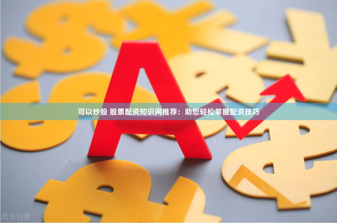 可以炒股 股票配资知识网推荐：助您轻松掌握配资技巧