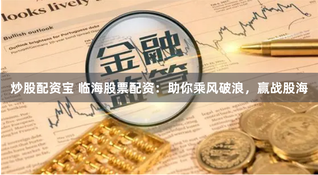 炒股配资宝 临海股票配资：助你乘风破浪，赢战股海