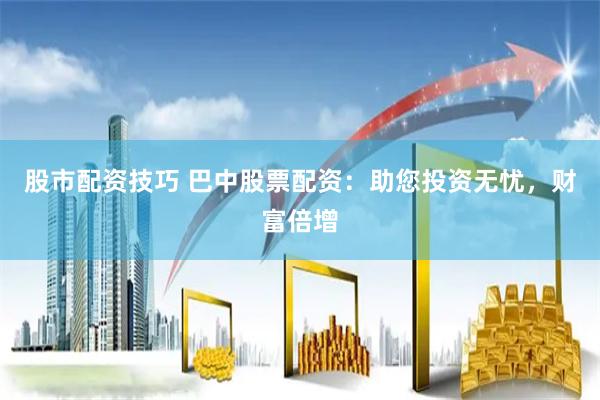 股市配资技巧 巴中股票配资：助您投资无忧，财富倍增