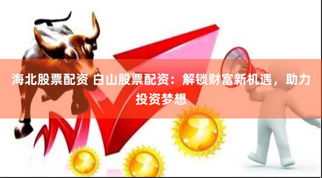 海北股票配资 白山股票配资：解锁财富新机遇，助力投资梦想