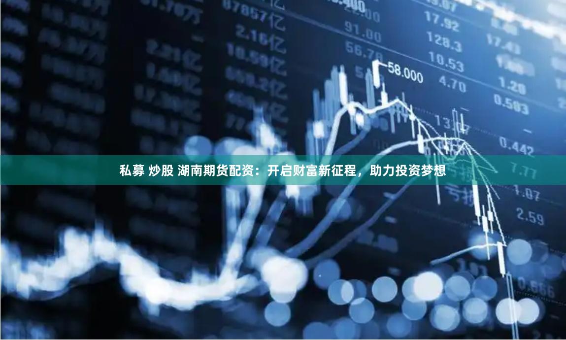 私募 炒股 湖南期货配资：开启财富新征程，助力投资梦想