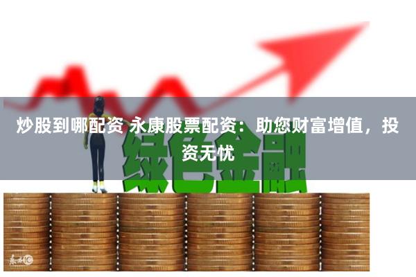 炒股到哪配资 永康股票配资：助您财富增值，投资无忧