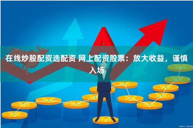 在线炒股配资选配资 网上配资股票:放大收益,谨慎入场