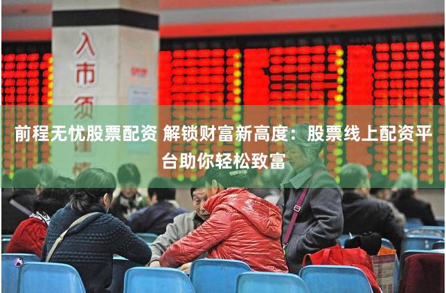 前程无忧股票配资 解锁财富新高度:股票线上配资平台助你轻松致富