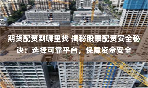 期货配资到哪里找 揭秘股票配资安全秘诀：选择可靠平台，保障资金安全