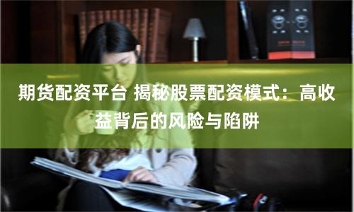 期货配资平台 揭秘股票配资模式：高收益背后的风险与陷阱