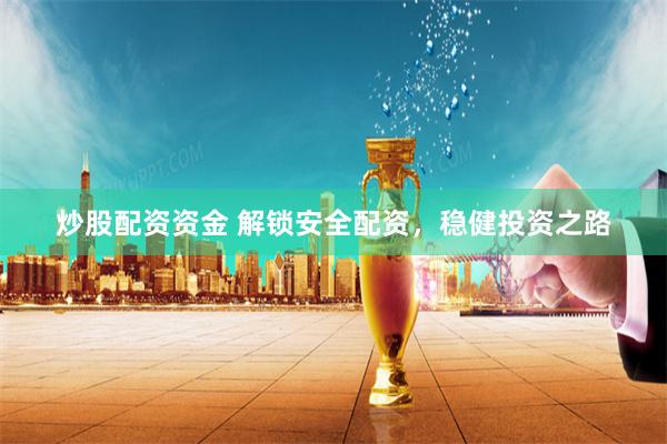 炒股配资资金 解锁安全配资,稳健投资之路