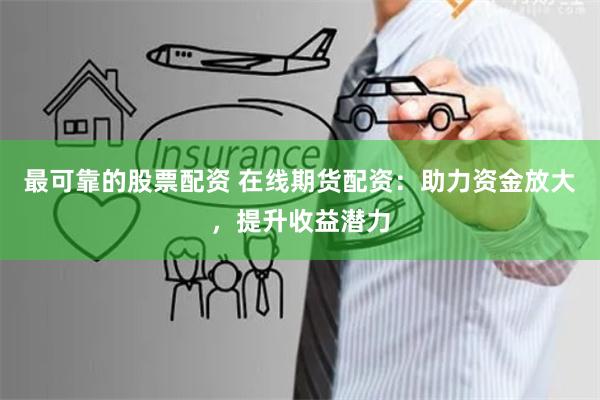 最可靠的股票配资 在线期货配资：助力资金放大，提升收益潜力