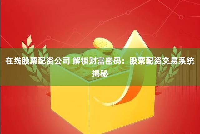 在线股票配资公司 解锁财富密码：股票配资交易系统揭秘