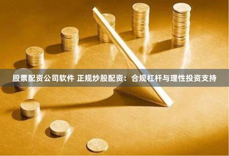 股票配资公司软件 正规炒股配资：合规杠杆与理性投资支持