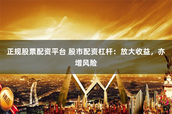 正规股票配资平台 股市配资杠杆：放大收益，亦增风险