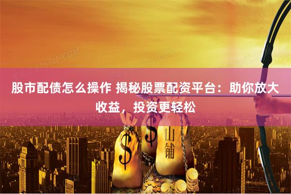 股市配债怎么操作 揭秘股票配资平台：助你放大收益，投资更轻松
