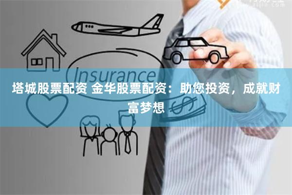 塔城股票配资 金华股票配资:助您投资,成就财富梦想