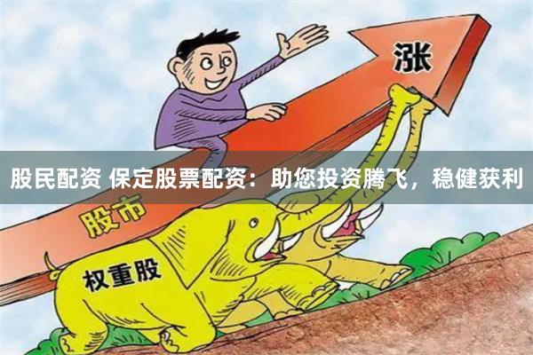 股民配资 保定股票配资：助您投资腾飞，稳健获利