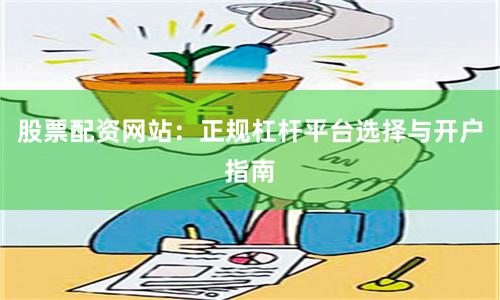 股票配资网站：正规杠杆平台选择与开户指南