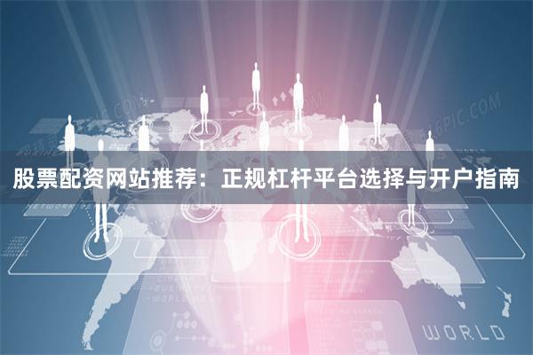 股票配资网站推荐：正规杠杆平台选择与开户指南
