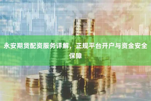 永安期货配资服务详解，正规平台开户与资金安全保障
