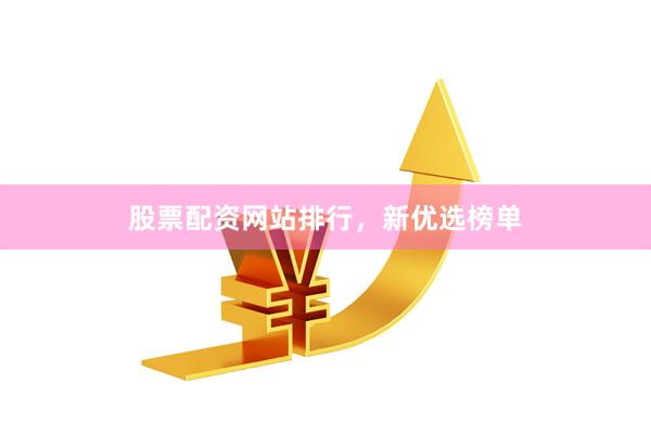 股票配资网站排行，新优选榜单
