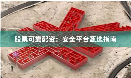 股票可靠配资：安全平台甄选指南