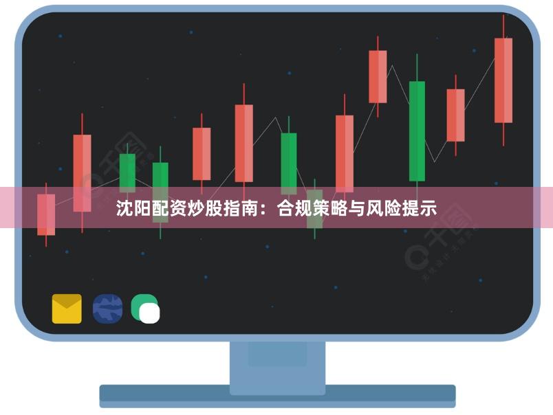 沈阳配资炒股指南：合规策略与风险提示