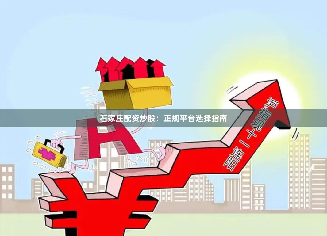 石家庄配资炒股:正规平台选择指南