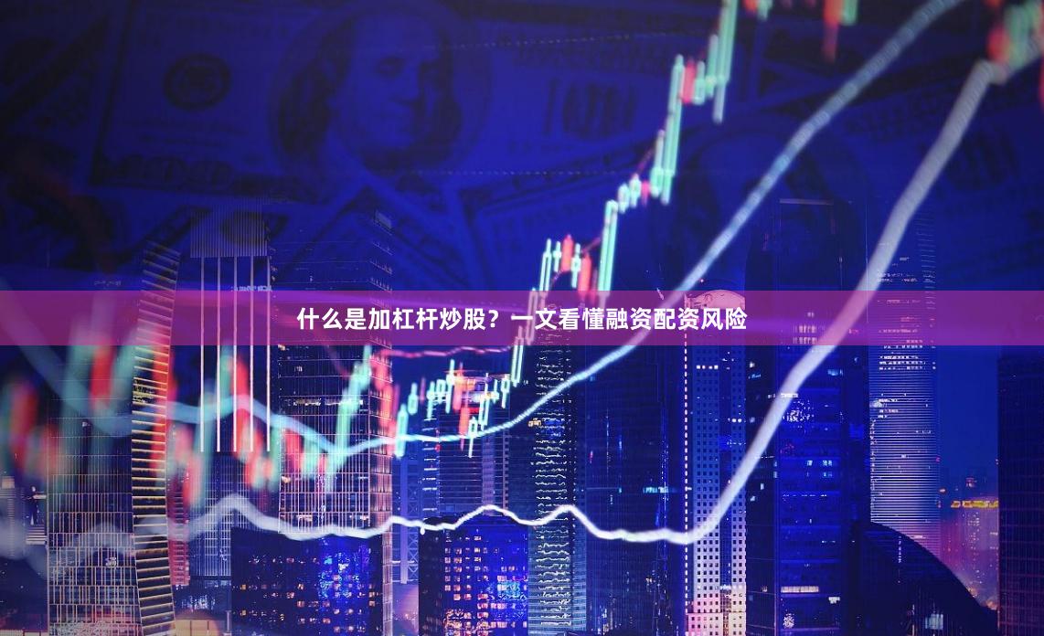 什么是加杠杆炒股？一文看懂融资配资风险