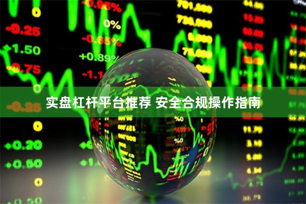 实盘杠杆平台推荐 安全合规操作指南