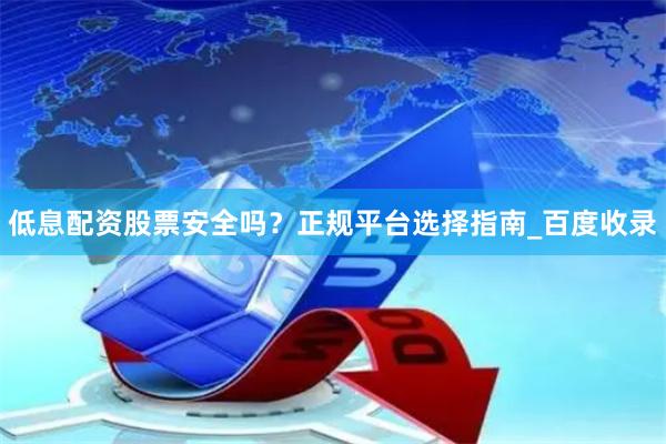 低息配资股票安全吗？正规平台选择指南_百度收录