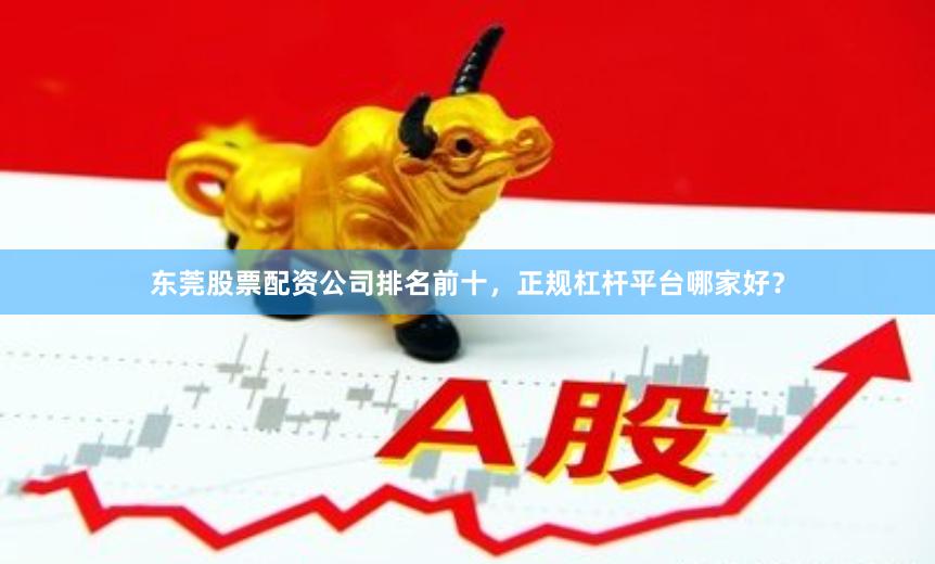 东莞股票配资公司排名前十，正规杠杆平台哪家好？
