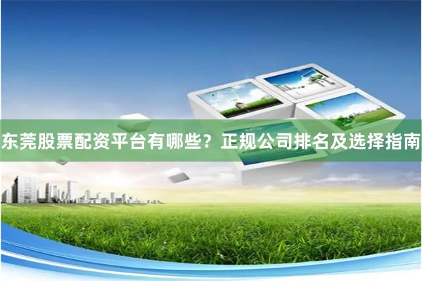 东莞股票配资平台有哪些？正规公司排名及选择指南