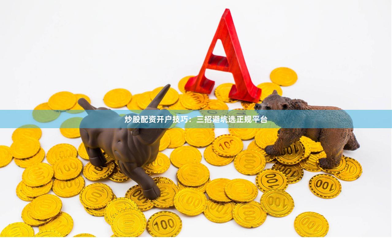 炒股配资开户技巧：三招避坑选正规平台
