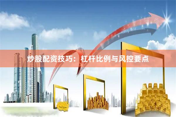 炒股配资技巧：杠杆比例与风控要点