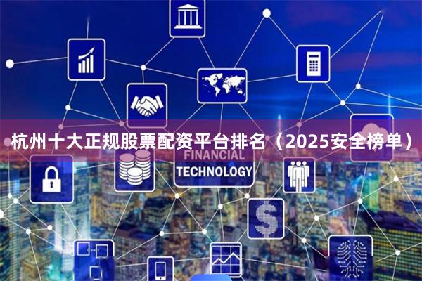 杭州十大正规股票配资平台排名（2025安全榜单）