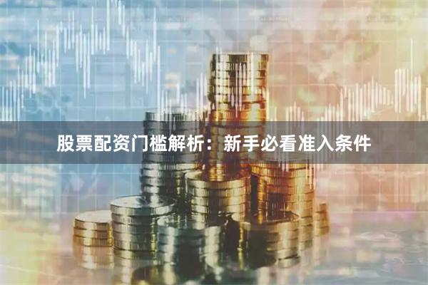 股票配资门槛解析：新手必看准入条件