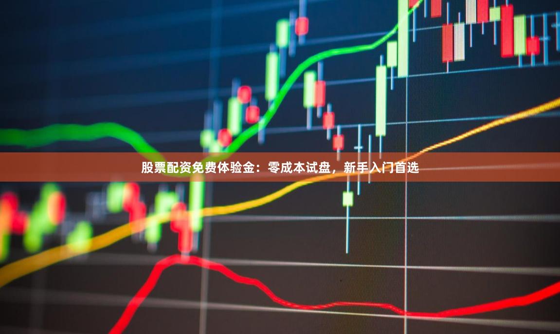 股票配资免费体验金：零成本试盘，新手入门首选